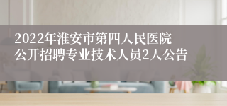 2022年淮安市第四人民医院公开招聘专业技术人员2人公告