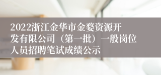 2022浙江金华市金婺资源开发有限公司（第一批）一般岗位人员招聘笔试成绩公示