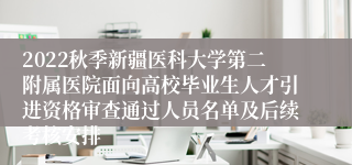 2022秋季新疆医科大学第二附属医院面向高校毕业生人才引进资格审查通过人员名单及后续考核安排