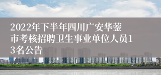 2022年下半年四川广安华蓥市考核招聘卫生事业单位人员13名公告