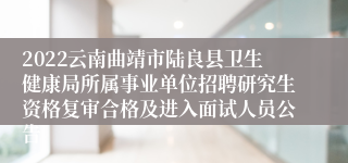 2022云南曲靖市陆良县卫生健康局所属事业单位招聘研究生资格复审合格及进入面试人员公告