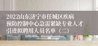 2022山东济宁市任城区疾病预防控制中心急需紧缺专业人才引进拟聘用人员名单（二）