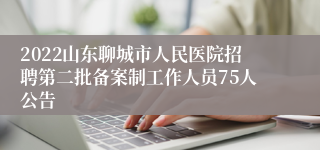 2022山东聊城市人民医院招聘第二批备案制工作人员75人公告