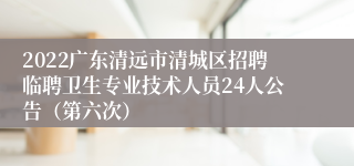 2022广东清远市清城区招聘临聘卫生专业技术人员24人公告（第六次）