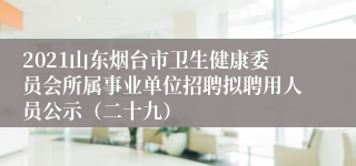 2021山东烟台市卫生健康委员会所属事业单位招聘拟聘用人员公示（二十九）