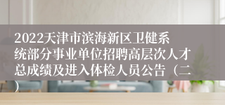 2022天津市滨海新区卫健系统部分事业单位招聘高层次人才总成绩及进入体检人员公告（二）