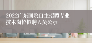 2022广东画院自主招聘专业技术岗位拟聘人员公示