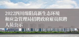 2022四川绵阳高新生态环境和应急管理局招聘政府雇员拟聘人员公示