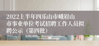 2022上半年四乐山市峨眉山市事业单位考试招聘工作人员拟聘公示（第四批）