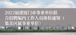 2022福建厦门市事业单位联合招聘编内工作人员体检通知（集美区属事业单位）