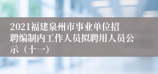 2021福建泉州市事业单位招聘编制内工作人员拟聘用人员公示（十一）