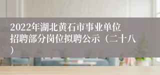 2022年湖北黄石市事业单位招聘部分岗位拟聘公示（二十八）