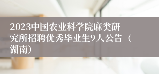 2023中国农业科学院麻类研究所招聘优秀毕业生9人公告（湖南）