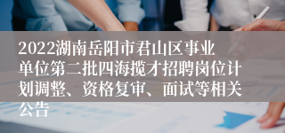 2022湖南岳阳市君山区事业单位第二批四海揽才招聘岗位计划调整、资格复审、面试等相关公告