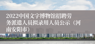 2022中国文字博物馆招聘劳务派遣人员拟录用人员公示（河南安阳市）