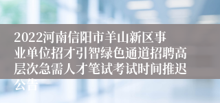 2022河南信阳市羊山新区事业单位招才引智绿色通道招聘高层次急需人才笔试考试时间推迟公告