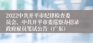 2022中共开平市纪律检查委员会、中共开平市委巡察办招录政府雇员笔试公告（广东）