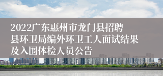 2022广东惠州市龙门县招聘县环卫局编外环卫工人面试结果及入围体检人员公告