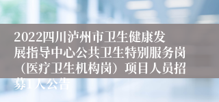 2022四川泸州市卫生健康发展指导中心公共卫生特别服务岗（医疗卫生机构岗）项目人员招募1人公告