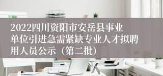 2022四川资阳市安岳县事业单位引进急需紧缺专业人才拟聘用人员公示（第二批）