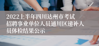 2022上半年四川达州市考试招聘事业单位人员通川区递补人员体检结果公示