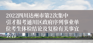 2022四川达州市第2次集中引才报考通川区政府序列事业单位考生体检结论及复检有关事宜公告