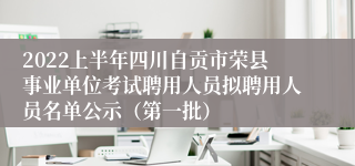 2022上半年四川自贡市荣县事业单位考试聘用人员拟聘用人员名单公示（第一批）