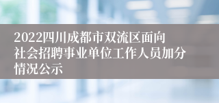 2022四川成都市双流区面向社会招聘事业单位工作人员加分情况公示