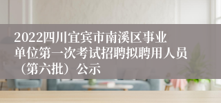 2022四川宜宾市南溪区事业单位第一次考试招聘拟聘用人员（第六批）公示