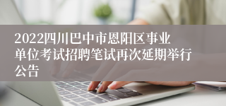 2022四川巴中市恩阳区事业单位考试招聘笔试再次延期举行公告