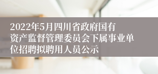 2022年5月四川省政府国有资产监督管理委员会下属事业单位招聘拟聘用人员公示