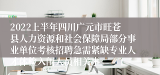 2022上半年四川广元市旺苍县人力资源和社会保障局部分事业单位考核招聘急需紧缺专业人才体检入闱人员相关事