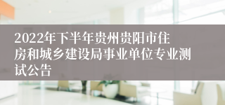 2022年下半年贵州贵阳市住房和城乡建设局事业单位专业测试公告