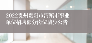 2022贵州贵阳市清镇市事业单位招聘部分岗位减少公告