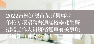 2022吉林辽源市东辽县事业单位专项招聘普通高校毕业生暨招聘工作人员资格复审有关事项的通知（补充公告五）