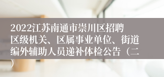 2022江苏南通市崇川区招聘区级机关、区属事业单位、街道编外辅助人员递补体检公告（二）