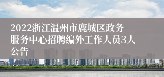 2022浙江温州市鹿城区政务服务中心招聘编外工作人员3人公告