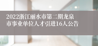 2022浙江丽水市第二期龙泉市事业单位人才引进16人公告