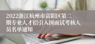 2022浙江杭州市富阳区第二期专业人才招引入围面试考核人员名单通知