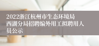 2022浙江杭州市生态环境局西湖分局招聘编外用工拟聘用人员公示