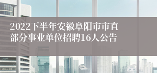 2022下半年安徽阜阳市市直部分事业单位招聘16人公告