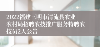 2022福建三明市清流县农业农村局招聘农技推广服务特聘农技员2人公告