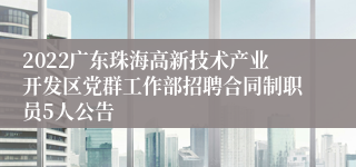 2022广东珠海高新技术产业开发区党群工作部招聘合同制职员5人公告