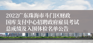 2022广东珠海市斗门区财政国库支付中心招聘政府雇员考试总成绩及入围体检名单公告