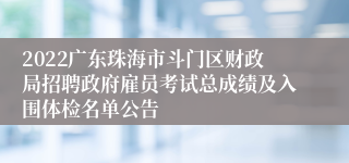 2022广东珠海市斗门区财政局招聘政府雇员考试总成绩及入围体检名单公告