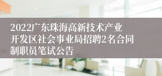 2022广东珠海高新技术产业开发区社会事业局招聘2名合同制职员笔试公告