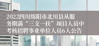 2022四川绵阳市北川县从服务期满“三支一扶”项目人员中考核招聘事业单位人员6人公告