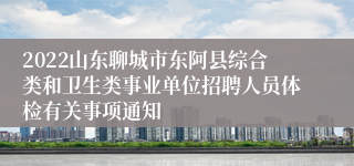 2022山东聊城市东阿县综合类和卫生类事业单位招聘人员体检有关事项通知