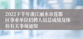 2022下半年浙江丽水市莲都区事业单位招聘人员总成绩及体检有关事项通知