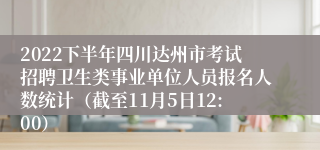 2022下半年四川达州市考试招聘卫生类事业单位人员报名人数统计（截至11月5日12:00）